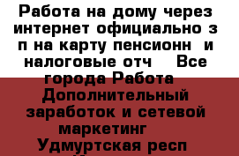 Работа на дому,через интернет,официально,з/п на карту,пенсионн. и налоговые отч. - Все города Работа » Дополнительный заработок и сетевой маркетинг   . Удмуртская респ.,Ижевск г.